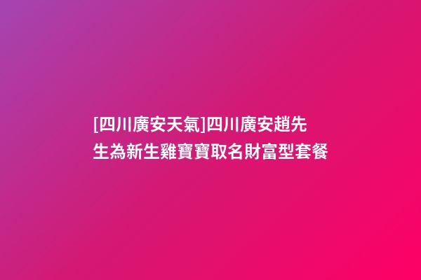 [四川廣安天氣]四川廣安趙先生為新生雞寶寶取名財富型套餐-第1張-公司起名-玄機派